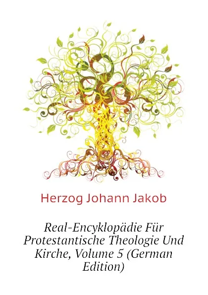 Обложка книги Real-Encyklopadie Fur Protestantische Theologie Und Kirche, Volume 5 (German Edition), Herzog Johann Jakob