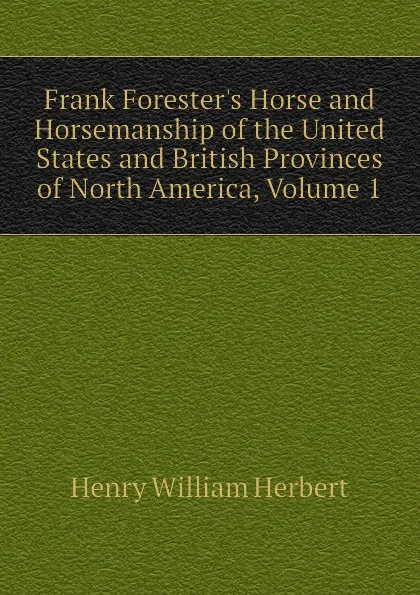 Обложка книги Frank Foresters Horse and Horsemanship of the United States and British Provinces of North America, Volume 1, Herbert Henry William