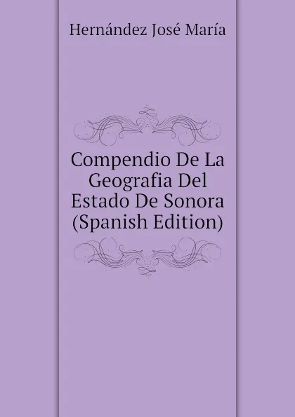 Обложка книги Compendio De La Geografia Del Estado De Sonora (Spanish Edition), Hernández José María