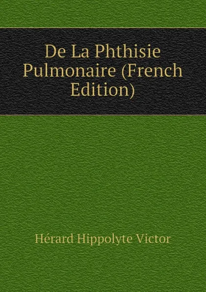 Обложка книги De La Phthisie Pulmonaire, Hérard Hippolyte Victor