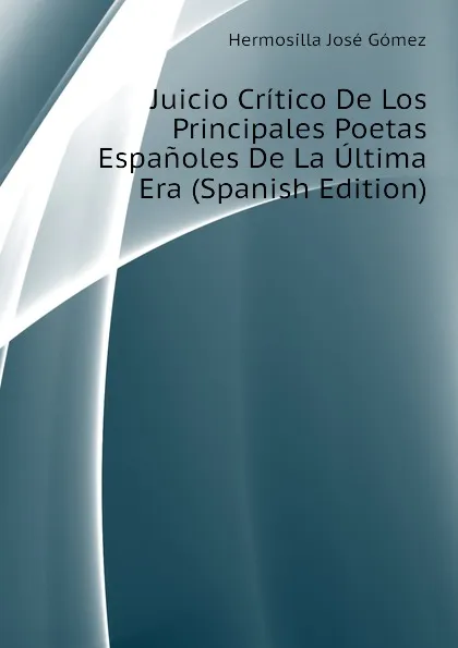 Обложка книги Juicio Critico De Los Principales Poetas Espanoles De La Ultima Era (Spanish Edition), Hermosilla José Gómez