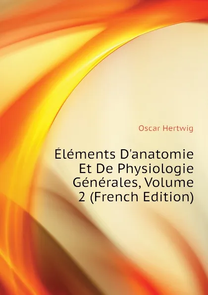 Обложка книги Elements Danatomie Et De Physiologie Generales, Volume 2 (French Edition), Hertwig Oscar