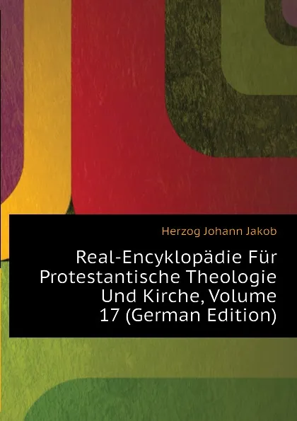 Обложка книги Real-Encyklopadie Fur Protestantische Theologie Und Kirche, Volume 17 (German Edition), Herzog Johann Jakob