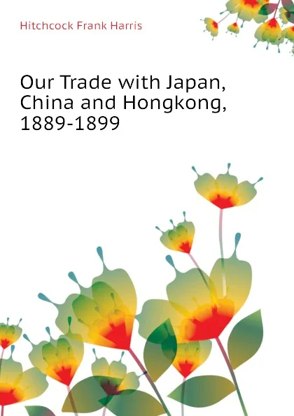 Обложка книги Our Trade with Japan, China and Hongkong, 1889-1899, Hitchcock Frank Harris