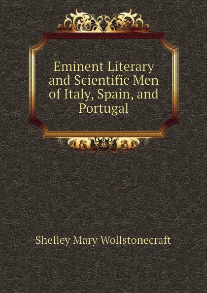 Обложка книги Eminent Literary and Scientific Men of Italy, Spain, and Portugal, Shelley Mary Wollstonecraft