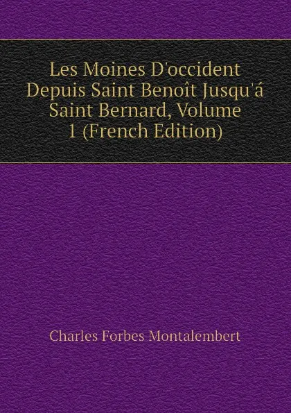 Обложка книги Les Moines Doccident Depuis Saint Benoit Jusqua Saint Bernard, Volume 1 (French Edition), Montalembert Charles Forbes