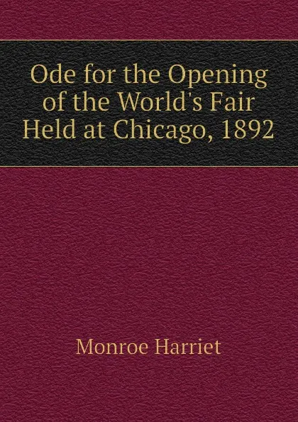 Обложка книги Ode for the Opening of the Worlds Fair Held at Chicago, 1892, Monroe Harriet