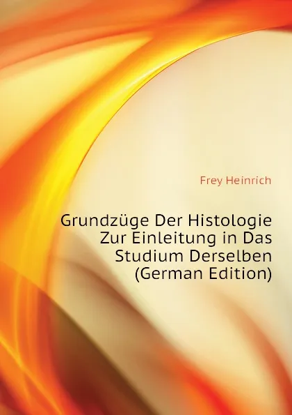 Обложка книги Grundzuge Der Histologie Zur Einleitung in Das Studium Derselben, Frey Heinrich