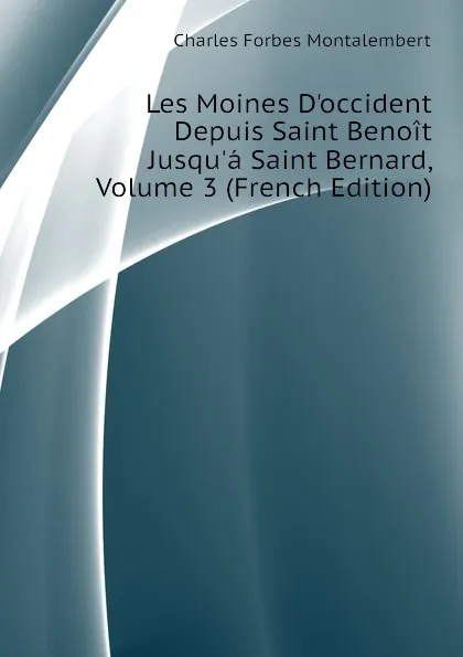 Обложка книги Les Moines Doccident Depuis Saint Benoit Jusqua Saint Bernard, Volume 3 (French Edition), Montalembert Charles Forbes