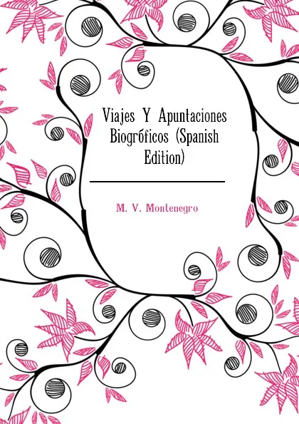 Обложка книги Viajes Y Apuntaciones Biograficos (Spanish Edition), M. V. Montenegro