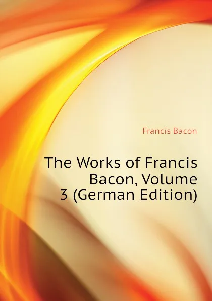 Обложка книги The Works of Francis Bacon, Volume 3 (German Edition), Фрэнсис Бэкон