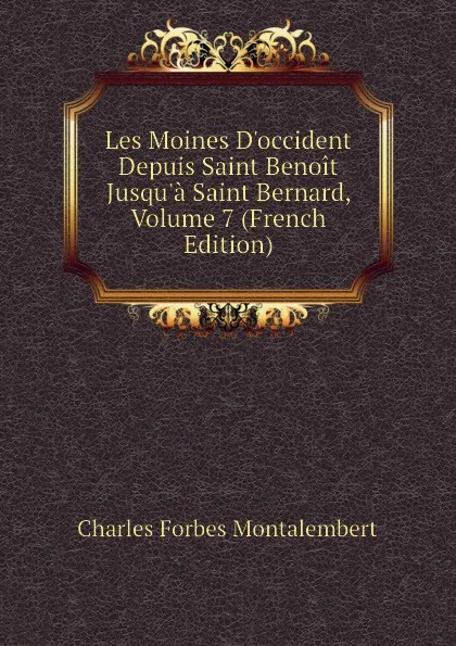 Обложка книги Les Moines Doccident Depuis Saint Benoit Jusqua Saint Bernard, Volume 7 (French Edition), Montalembert Charles Forbes