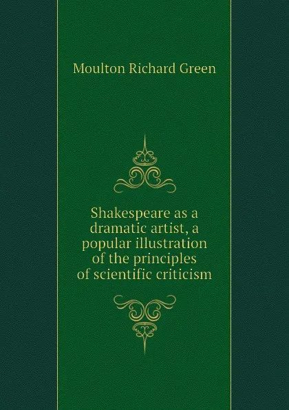 Обложка книги Shakespeare as a dramatic artist, a popular illustration of the principles of scientific criticism, Moulton Richard Green