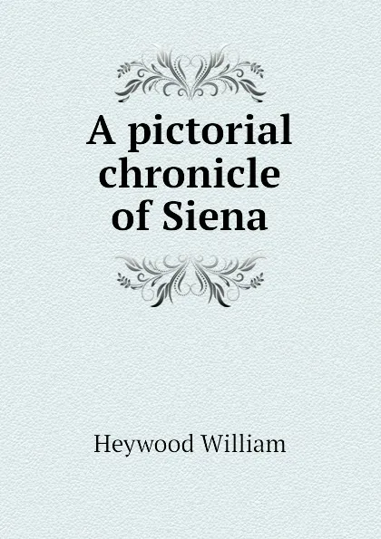 Обложка книги A pictorial chronicle of Siena, Heywood William