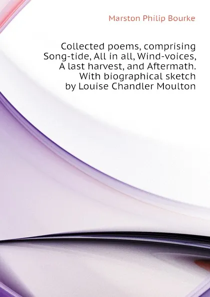 Обложка книги Collected poems, comprising Song-tide, All in all, Wind-voices, A last harvest, and Aftermath. With biographical sketch by Louise Chandler Moulton, Marston Philip Bourke