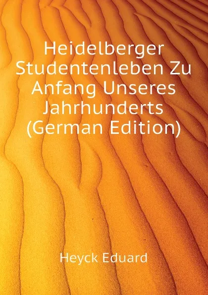 Обложка книги Heidelberger Studentenleben Zu Anfang Unseres Jahrhunderts (German Edition), Heyck Eduard