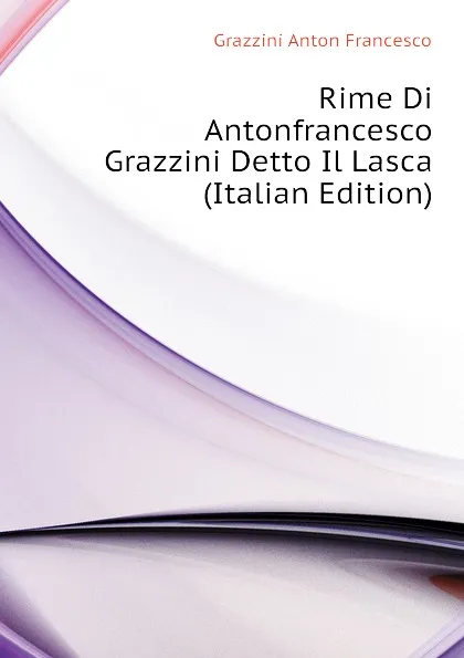 Обложка книги Rime Di Antonfrancesco Grazzini Detto Il Lasca  (Italian Edition), Grazzini Anton Francesco