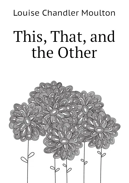 Обложка книги This, That, and the Other, Moulton Louise Chandler