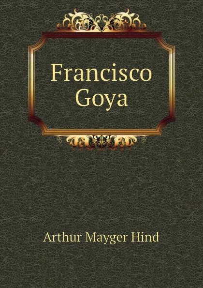 Обложка книги Francisco Goya, Hind Arthur Mayger