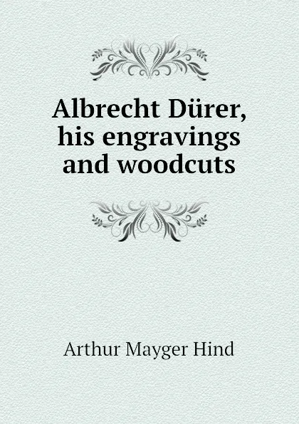 Обложка книги Albrecht Durer, his engravings and woodcuts, Hind Arthur Mayger