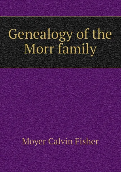 Обложка книги Genealogy of the Morr family, Moyer Calvin Fisher