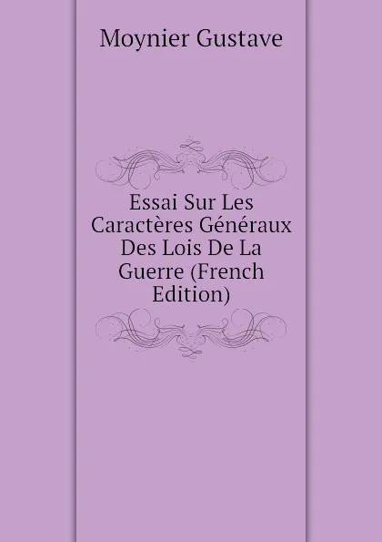 Обложка книги Essai Sur Les Caracteres Generaux Des Lois De La Guerre (French Edition), Moynier Gustave