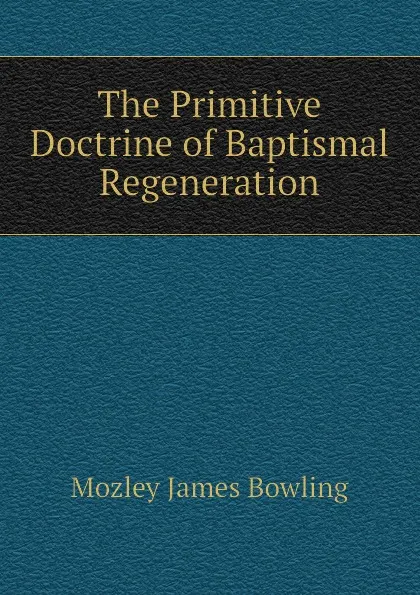 Обложка книги The Primitive Doctrine of Baptismal Regeneration, Mozley James Bowling