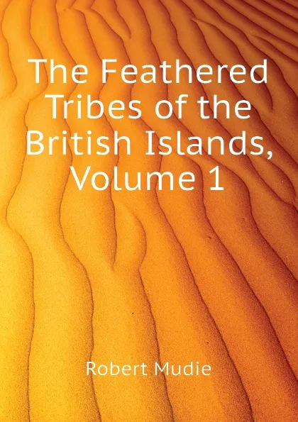 Обложка книги The Feathered Tribes of the British Islands, Volume 1, Robert Mudie