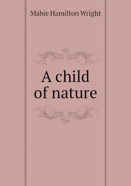 Обложка книги A child of nature, Mabie Hamilton Wright