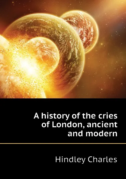 Обложка книги A history of the cries of London, ancient and modern, Hindley Charles