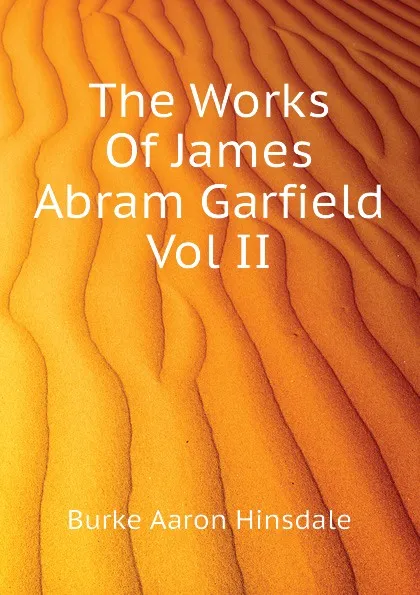 Обложка книги The Works Of James Abram Garfield Vol II, B. A. Hinsdale