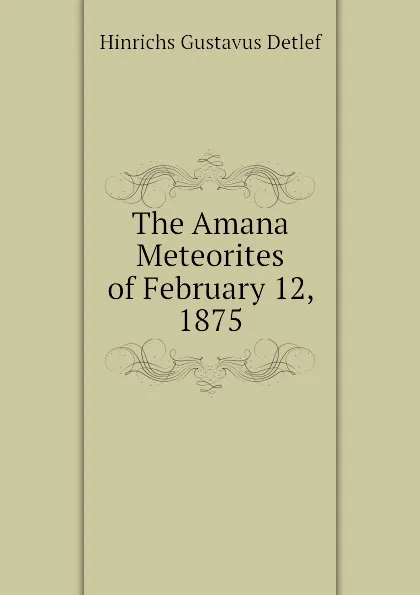 Обложка книги The Amana Meteorites of February 12, 1875, Hinrichs Gustavus Detlef