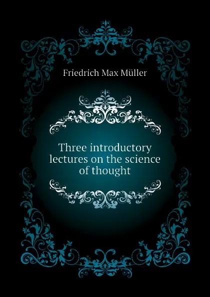 Обложка книги Three introductory lectures on the science of thought, Friedrich Max Müller, Wilhelm Muller