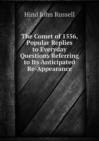 Обложка книги The Comet of 1556, Popular Replies to Everyday Questions Referring to Its Anticipated Re-Appearance, Hind John Russell