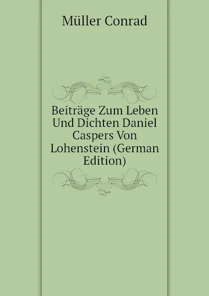 Обложка книги Beitrage Zum Leben Und Dichten Daniel Caspers Von Lohenstein (German Edition), Müller Conrad