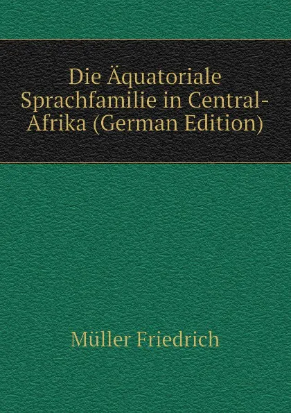 Обложка книги Die Aquatoriale Sprachfamilie in Central-Afrika (German Edition), Müller Friedrich