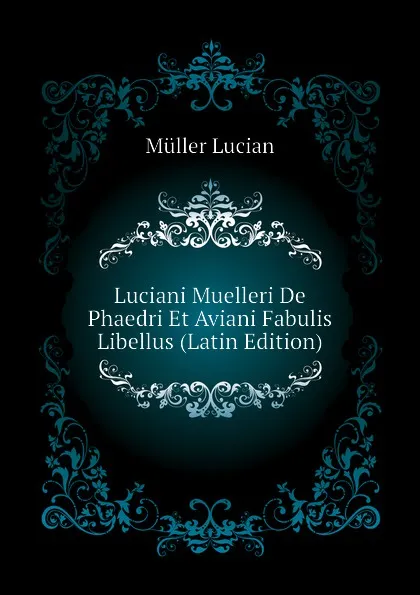 Обложка книги Luciani Muelleri De Phaedri Et Aviani Fabulis Libellus (Latin Edition), Müller Lucian