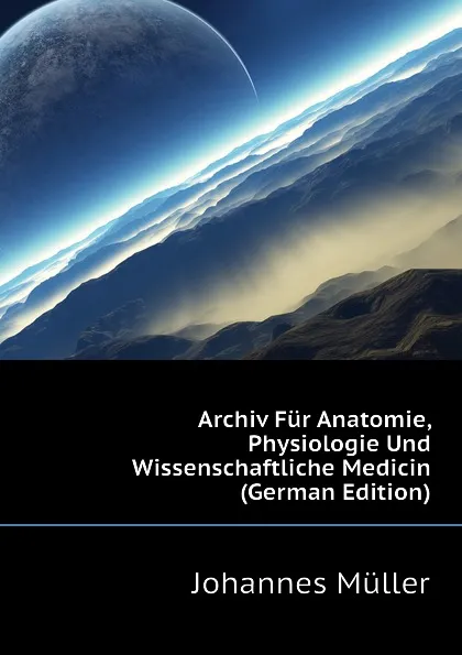 Обложка книги Archiv Fur Anatomie, Physiologie Und Wissenschaftliche Medicin (German Edition), Johannes Müller