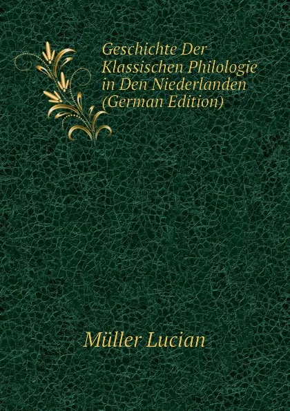 Обложка книги Geschichte Der Klassischen Philologie in Den Niederlanden (German Edition), Müller Lucian