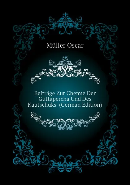 Обложка книги Beitrage Zur Chemie Der Guttapercha Und Des Kautschuks  (German Edition), Müller Oscar