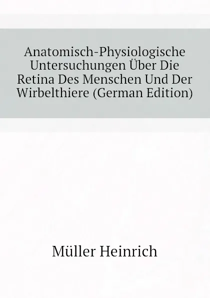 Обложка книги Anatomisch-Physiologische Untersuchungen Uber Die Retina Des Menschen Und Der Wirbelthiere (German Edition), Müller Heinrich