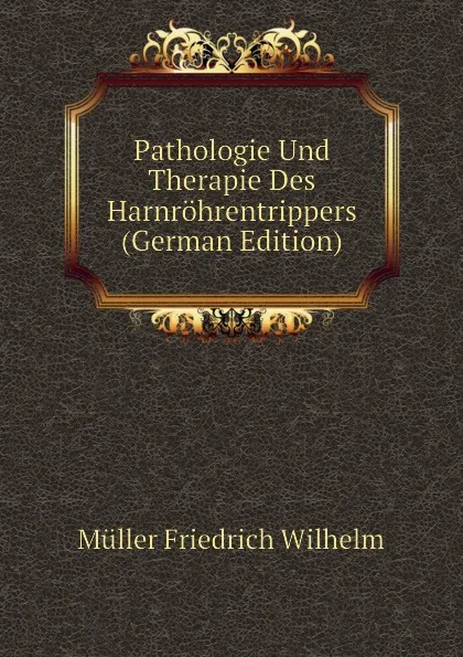 Обложка книги Pathologie Und Therapie Des Harnrohrentrippers (German Edition), Müller Friedrich Wilhelm