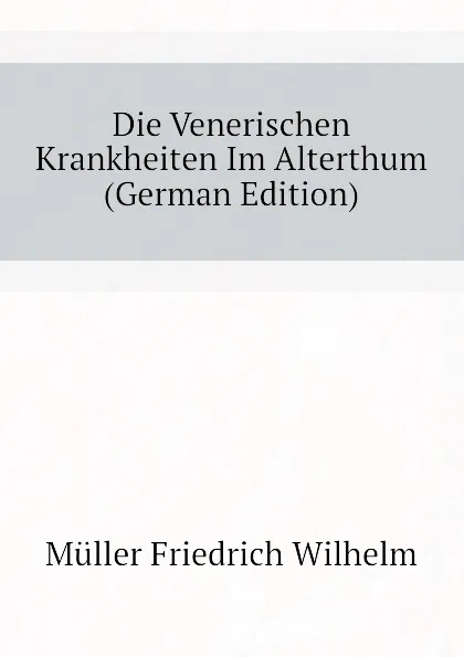 Обложка книги Die Venerischen Krankheiten Im Alterthum (German Edition), Müller Friedrich Wilhelm