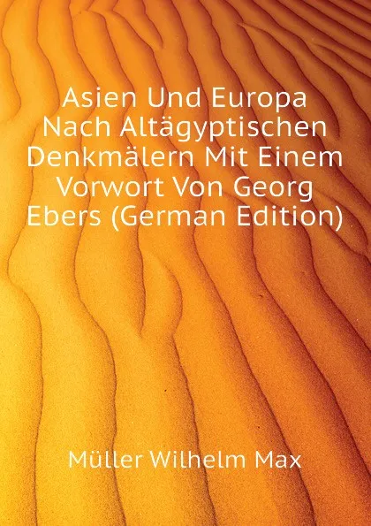 Обложка книги Asien Und Europa Nach Altagyptischen Denkmalern Mit Einem Vorwort Von Georg Ebers (German Edition), Müller Wilhelm Max