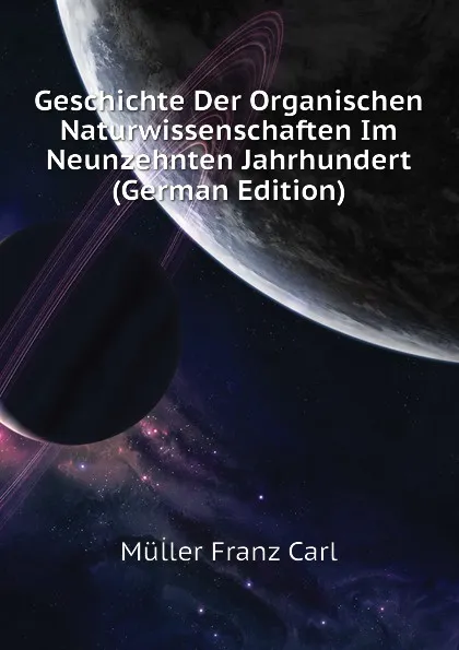 Обложка книги Geschichte Der Organischen Naturwissenschaften Im Neunzehnten Jahrhundert, Müller Franz Carl