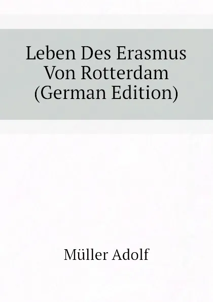 Обложка книги Leben Des Erasmus Von Rotterdam (German Edition), Müller Adolf