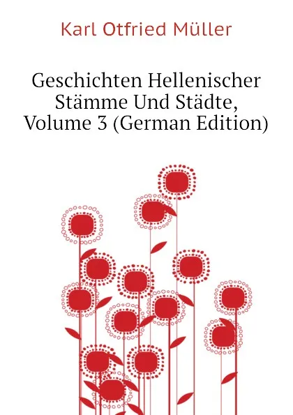 Обложка книги Geschichten Hellenischer Stamme Und Stadte, Volume 3 (German Edition), Müller Karl Otfried