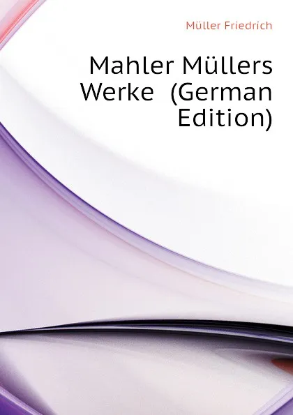 Обложка книги Mahler Mullers Werke  (German Edition), Müller Friedrich