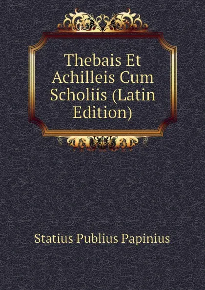 Обложка книги Thebais Et Achilleis Cum Scholiis (Latin Edition), Statius Publius Papinius