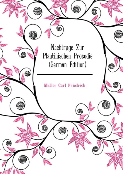 Обложка книги Nachtrage Zur Plautinischen Prosodie (German Edition), Müller Carl Friedrich